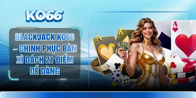 Blackjack KO66 – Chinh Phục Bàn Xì Dách 21 Điểm Dễ Dàng 1 Blackjack KO66 – Chinh Phục Bàn Xì Dách 21 Điểm Dễ Dàng