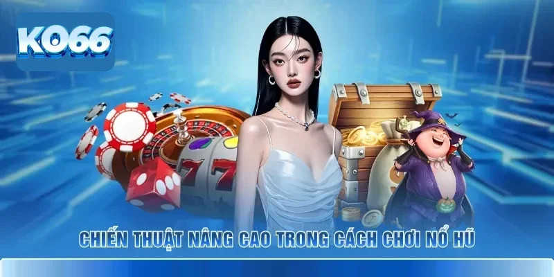 Chiến thuật nâng cao trong cách chơi nổ hũ