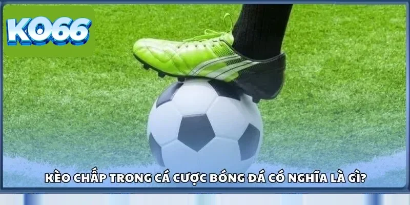 Kèo chấp trong cá cược bóng đá có nghĩa là gì?