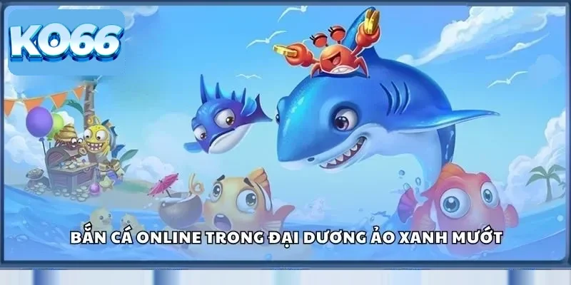 Ko66 32 Bắn cá online trong đại dương ảo xanh mướt