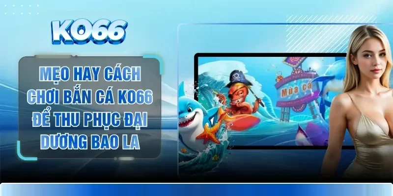 Mẹo Hay Cách Chơi Bắn Cá KO66 Để Thu Phục Đại Dương Bao La