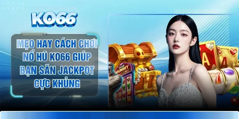 Mẹo Hay Cách Chơi Nổ Hũ KO66 Giúp Bạn Săn Jackpot Cực Khủng