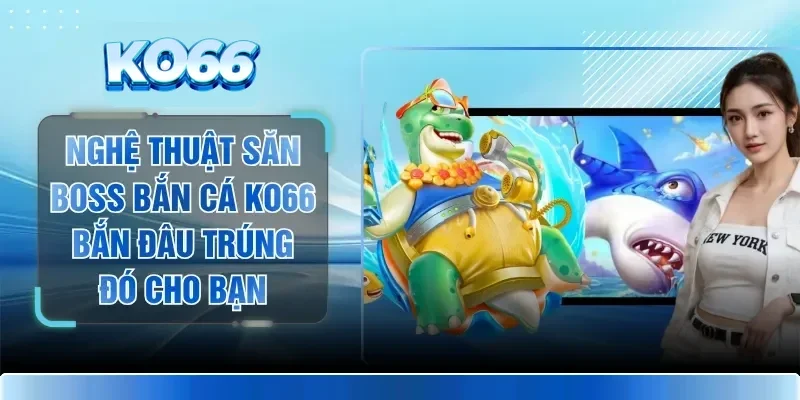 Nghệ Thuật Săn Boss Bắn Cá KO66 Bắn Đâu Trúng Đó Cho Bạn