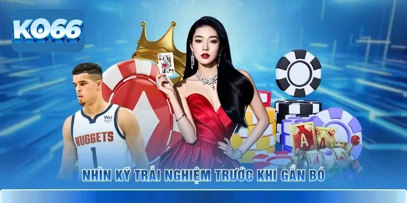 Nhìn kỹ trải nghiệm trước khi gắn bó