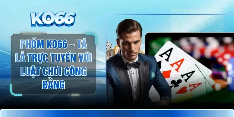 Phỏm KO66 – Tá Lả Trực Tuyến Với Luật Chơi Công Bằng