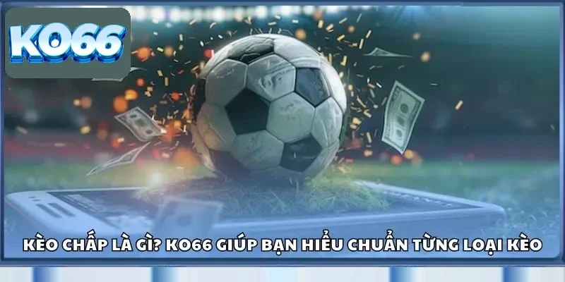 Kèo Chấp Là Gì? Ko66 Giúp Bạn Hiểu Chuẩn Từng Loại Kèo